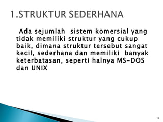 Ada sejumlah sistem komersial yang
tidak memiliki struktur yang cukup
baik, dimana struktur tersebut sangat
kecil, sederhana dan memiliki banyak
keterbatasan, seperti halnya MS-DOS
dan UNIX




                                        13
 