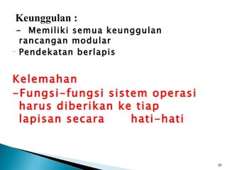 Keunggulan :
 - Memiliki semua keunggulan
  rancangan modular
- Pendekatan berlapis




Kelemahan
-Fungsi-fungsi sistem operasi
 harus diberikan ke tiap
 lapisan secara    hati-hati



                                20
 