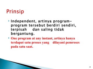    Independent, artinya program-
    program tersebut berdiri sendiri,
    terpisah      dan saling tidak
    bergantung.
   One program at any instant, artinya hanya
    terdapat satu proses yang dilayani pemroses
    pada satu saat.




                                                  24
 