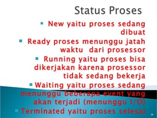   New yaitu proses sedang
                            dibuat
  Ready proses menunggu jatah

             waktu dari prosessor
       Running yaitu proses bisa

      dikerjakan karena prosessor
              tidak sedang bekerja
     Waiting yaitu proses sedang

  menunggu beberapa event yang
     akan terjadi (menunggu I/O)
 Terminated yaitu proses selesai
                                     26
 
