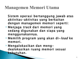 Sistem operasi bertanggung jawab atas
    aktivitas-aktivitas yang berkaitan
    dengan managemen memori seperti:
   Menjaga track dari memori yang
    sedang digunakan dan siapa yang
    menggunakannya.
   Memilih program yang akan di- load ke
    memori.
   Mengalokasikan dan meng-
    dealokasikan ruang memori sesuai
    kebutuhan.
                                            5
 