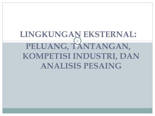 LINGKUNGAN EKSTERNAL : PELUANG, TANTANGAN, KOMPETISI INDUSTRI, DAN ANALISIS PESAING 