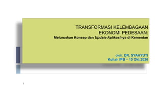 TRANSFORMASI KELEMBAGAAN
EKONOMI PEDESAAN:
Meluruskan Konsep dan Update Aplikasinya di Kementan
oleh: DR. SYAHYUTI
Kuliah IPB – 15 Okt 2020
1
 