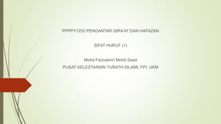 PPPPY1252 PENGANTAR QIRA’AT DAN HAFAZAN
SIFAT HURUF (1)
Mohd Faizulamri Mohd Saad
PUSAT KELESTARIAN TURATH ISLAMI, FPI, UKM
 