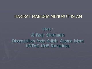 HAKIKAT MANUSIA MENURUT ISLAM
Oleh :
Al Faqir Silakhudin
Disampaikan Pada Kuliah Agama Islam
UNTAG 1945 Samarinda
 