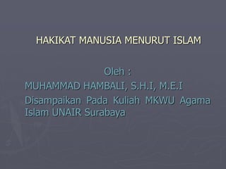 HAKIKAT MANUSIA MENURUT ISLAM
Oleh :
MUHAMMAD HAMBALI, S.H.I, M.E.I
Disampaikan Pada Kuliah MKWU Agama
Islam UNAIR Surabaya
 