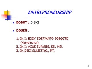 1
ENTREPRENEURSHIP
 BOBOT : 3 SKS
 DOSEN :
1. Dr. Ir. EDDY SOERYANTO SOEGOTO
(Koordinator)
2. Dr. Ir. AGUS SUPANDI, SE., MSi.
3. Dr. DEDI SULISTIYO., MT.
 