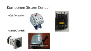 Komponen Sistem Kendali
• O/L Contactor
• Saklar /Switch