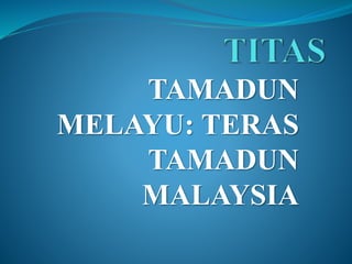 TAMADUN
MELAYU: TERAS
TAMADUN
MALAYSIA
 