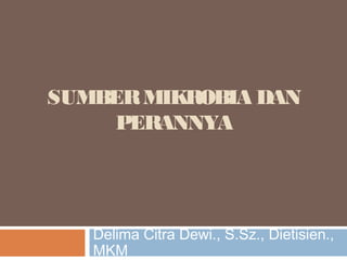 SUMBERMIKROBIA DAN
PERANNYA
Delima Citra Dewi., S.Sz., Dietisien.,
MKM
 