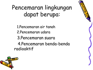 Pencemaran lingkungan
    dapat berupa:

 1.Pencemaran air tanah
 2.Pencemaran udara
  3.Pencemaran suara
  4.Pencemaran benda-benda
radioaktif
 