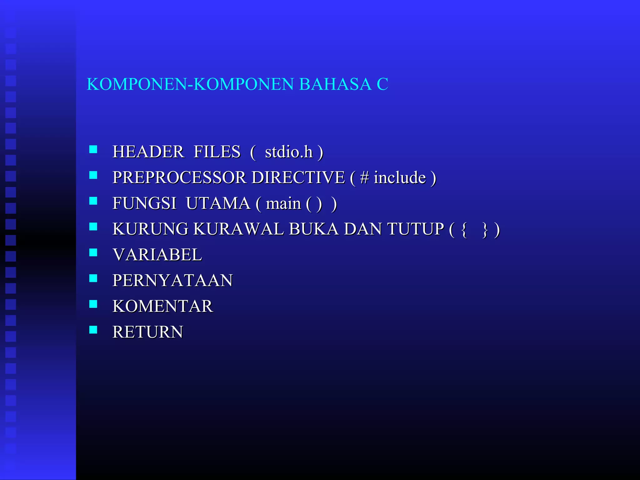 KOMPONEN-KOMPONEN BAHASA C










HEADER FILES ( stdio.h )
PREPROCESSOR DIRECTIVE ( # include )
FUNGSI UTAMA ( main ( ) )
KURUNG KURAWAL BUKA DAN TUTUP ( { } )
VARIABEL
PERNYATAAN
KOMENTAR
RETURN

 