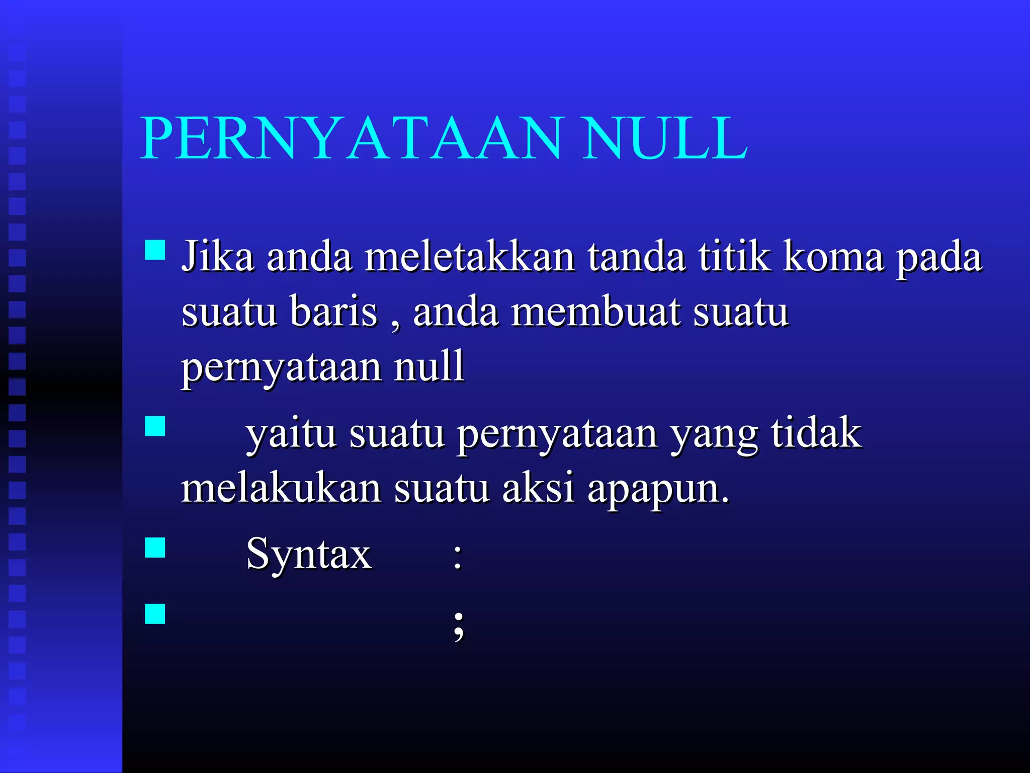 PERNYATAAN NULL
Jika anda meletakkan tanda titik koma pada
suatu baris , anda membuat suatu
pernyataan null

yaitu suatu pernyataan yang tidak
melakukan suatu aksi apapun.

Syntax
:

;


 