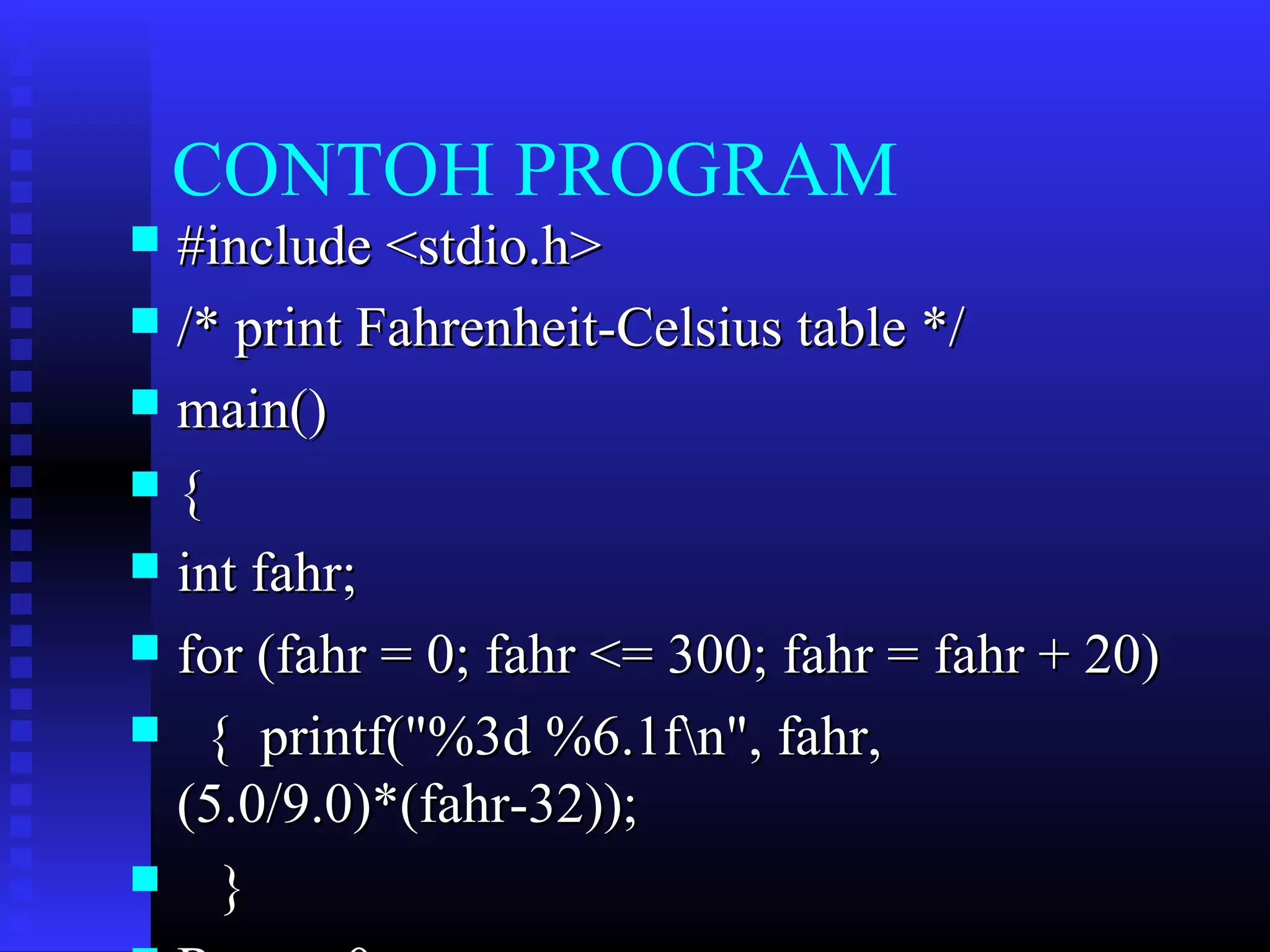CONTOH PROGRAM
#include <stdio.h>
 /* print Fahrenheit-Celsius table */
 main()
{
 int fahr;
 for (fahr = 0; fahr <= 300; fahr = fahr + 20)
 { printf("%3d %6.1fn", fahr,
(5.0/9.0)*(fahr-32));
 }


 