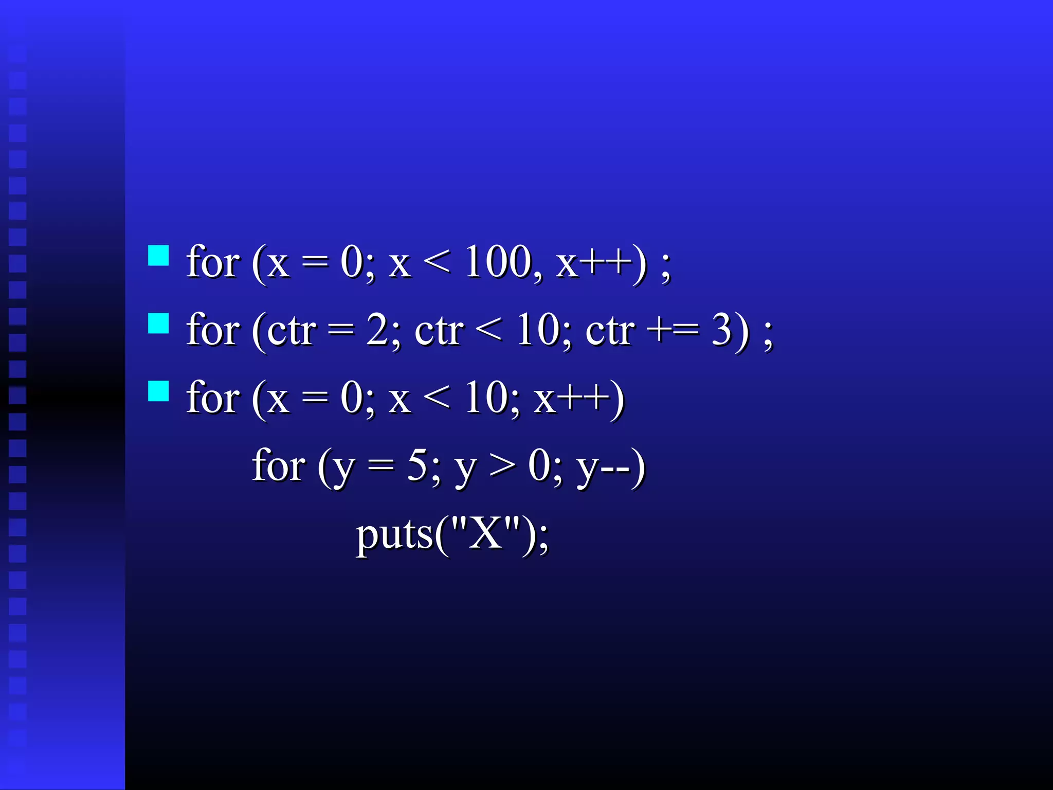 for (x = 0; x < 100, x++) ;
 for (ctr = 2; ctr < 10; ctr += 3) ;
 for (x = 0; x < 10; x++)
for (y = 5; y > 0; y--)
puts("X");


 