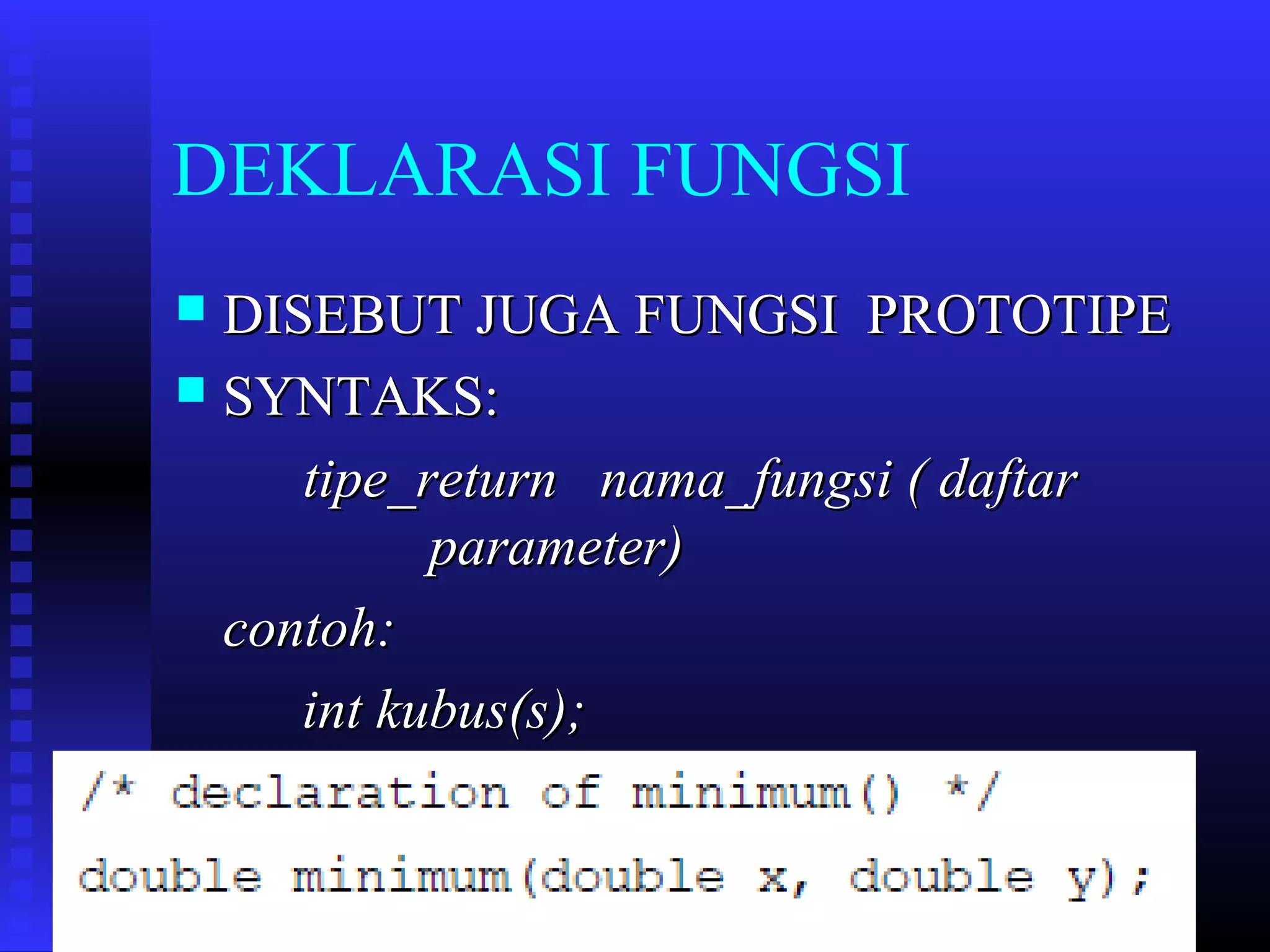 DEKLARASI FUNGSI
DISEBUT JUGA FUNGSI PROTOTIPE
 SYNTAKS:
tipe_return nama_fungsi ( daftar
parameter)
contoh:
int kubus(s);


 