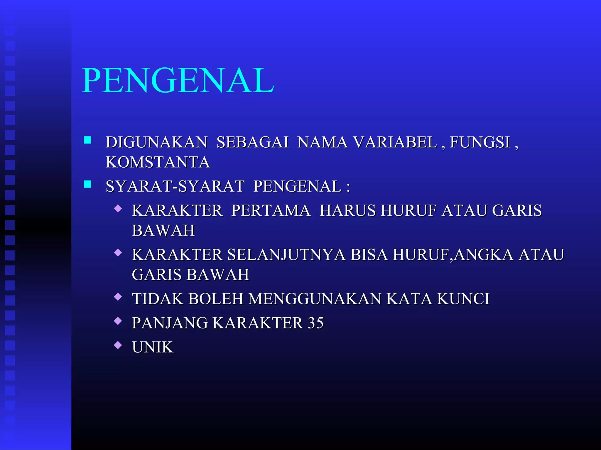 PENGENAL




DIGUNAKAN SEBAGAI NAMA VARIABEL , FUNGSI ,
KOMSTANTA
SYARAT-SYARAT PENGENAL :
 KARAKTER PERTAMA HARUS HURUF ATAU GARIS
BAWAH
 KARAKTER SELANJUTNYA BISA HURUF,ANGKA ATAU
GARIS BAWAH
 TIDAK BOLEH MENGGUNAKAN KATA KUNCI
 PANJANG KARAKTER 35
 UNIK

 