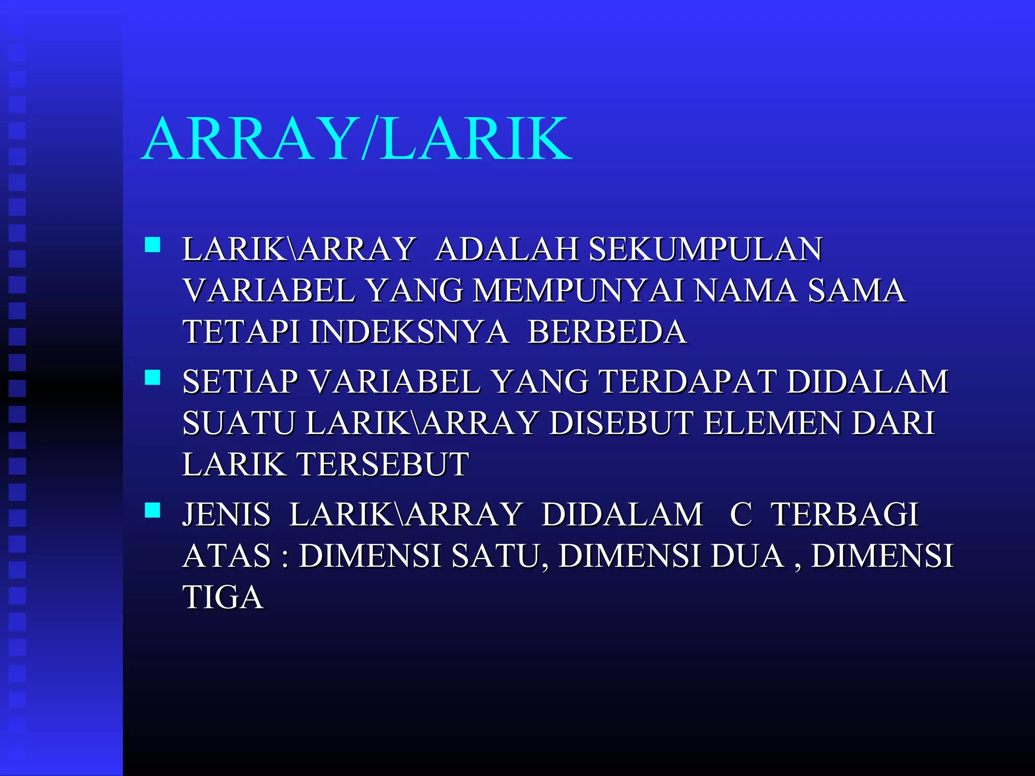 ARRAY/LARIK






LARIKARRAY ADALAH SEKUMPULAN
VARIABEL YANG MEMPUNYAI NAMA SAMA
TETAPI INDEKSNYA BERBEDA
SETIAP VARIABEL YANG TERDAPAT DIDALAM
SUATU LARIKARRAY DISEBUT ELEMEN DARI
LARIK TERSEBUT
JENIS LARIKARRAY DIDALAM C TERBAGI
ATAS : DIMENSI SATU, DIMENSI DUA , DIMENSI
TIGA

 
