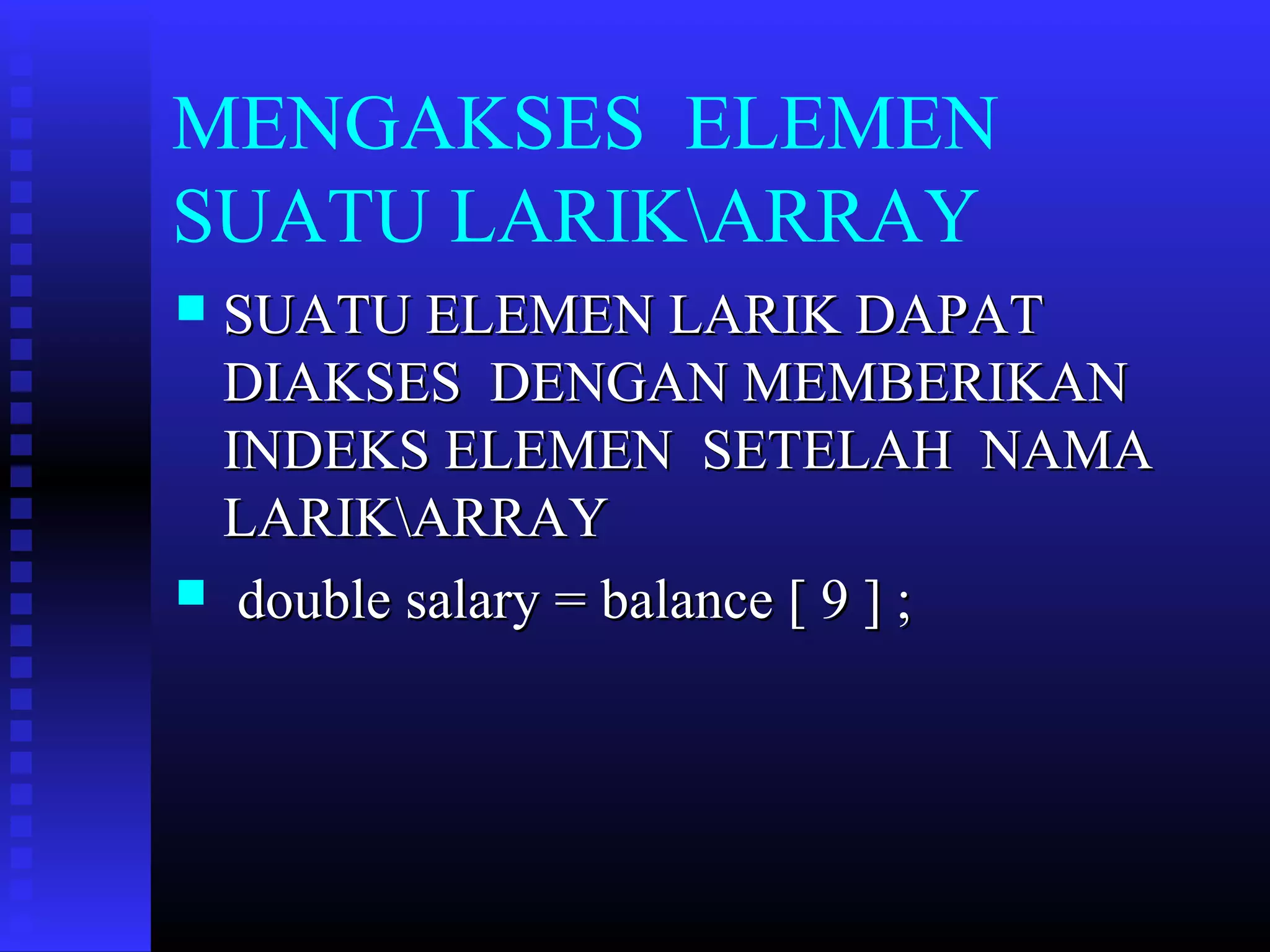MENGAKSES ELEMEN
SUATU LARIKARRAY
SUATU ELEMEN LARIK DAPAT
DIAKSES DENGAN MEMBERIKAN
INDEKS ELEMEN SETELAH NAMA
LARIKARRAY
 double salary = balance [ 9 ] ;


 