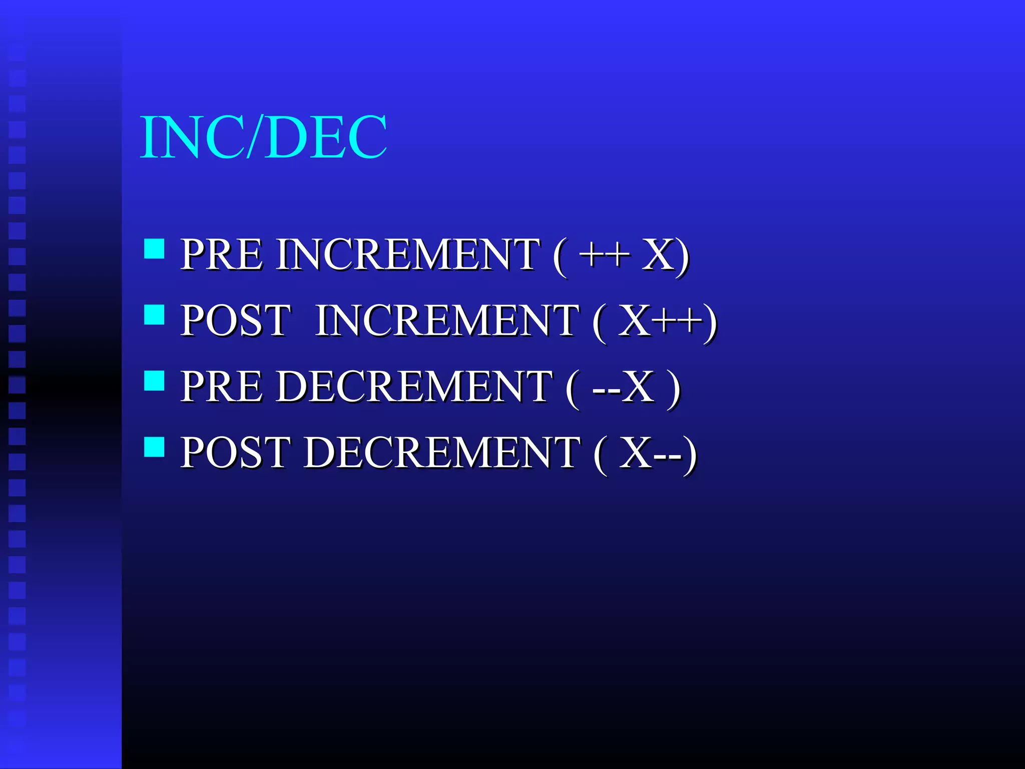 INC/DEC
PRE INCREMENT ( ++ X)
 POST INCREMENT ( X++)
 PRE DECREMENT ( --X )
 POST DECREMENT ( X--)


 