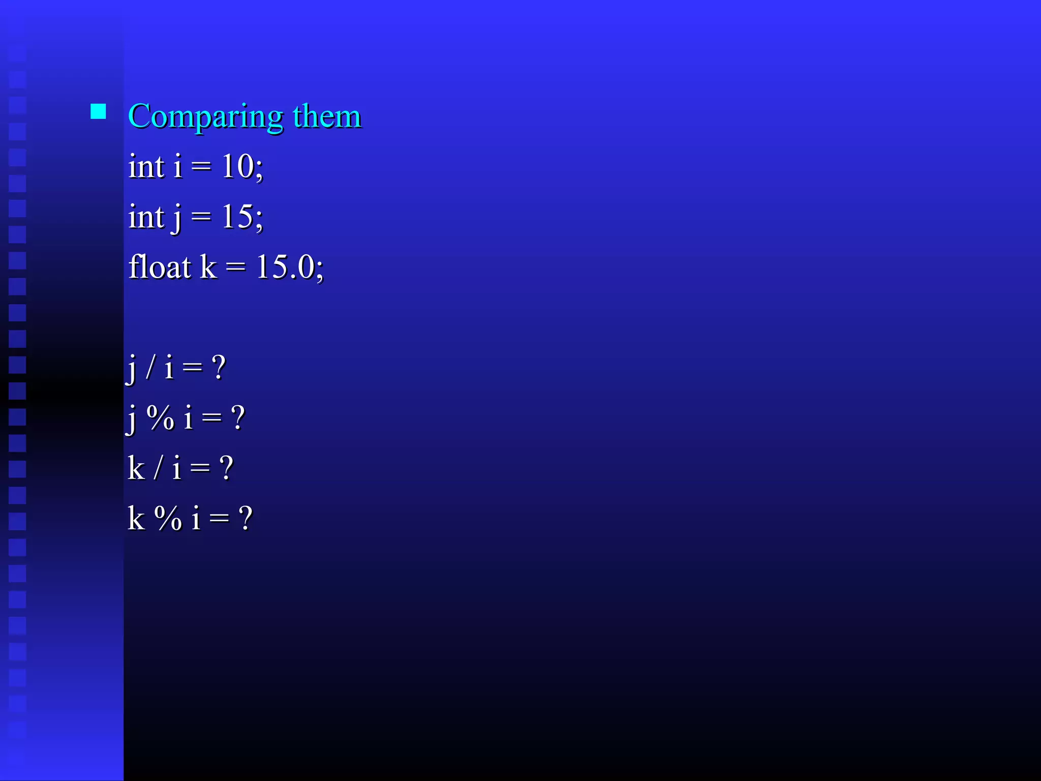 

Comparing them
int i = 10;
int j = 15;
float k = 15.0;
j/i=?
j%i=?
k/i=?
k%i=?

 