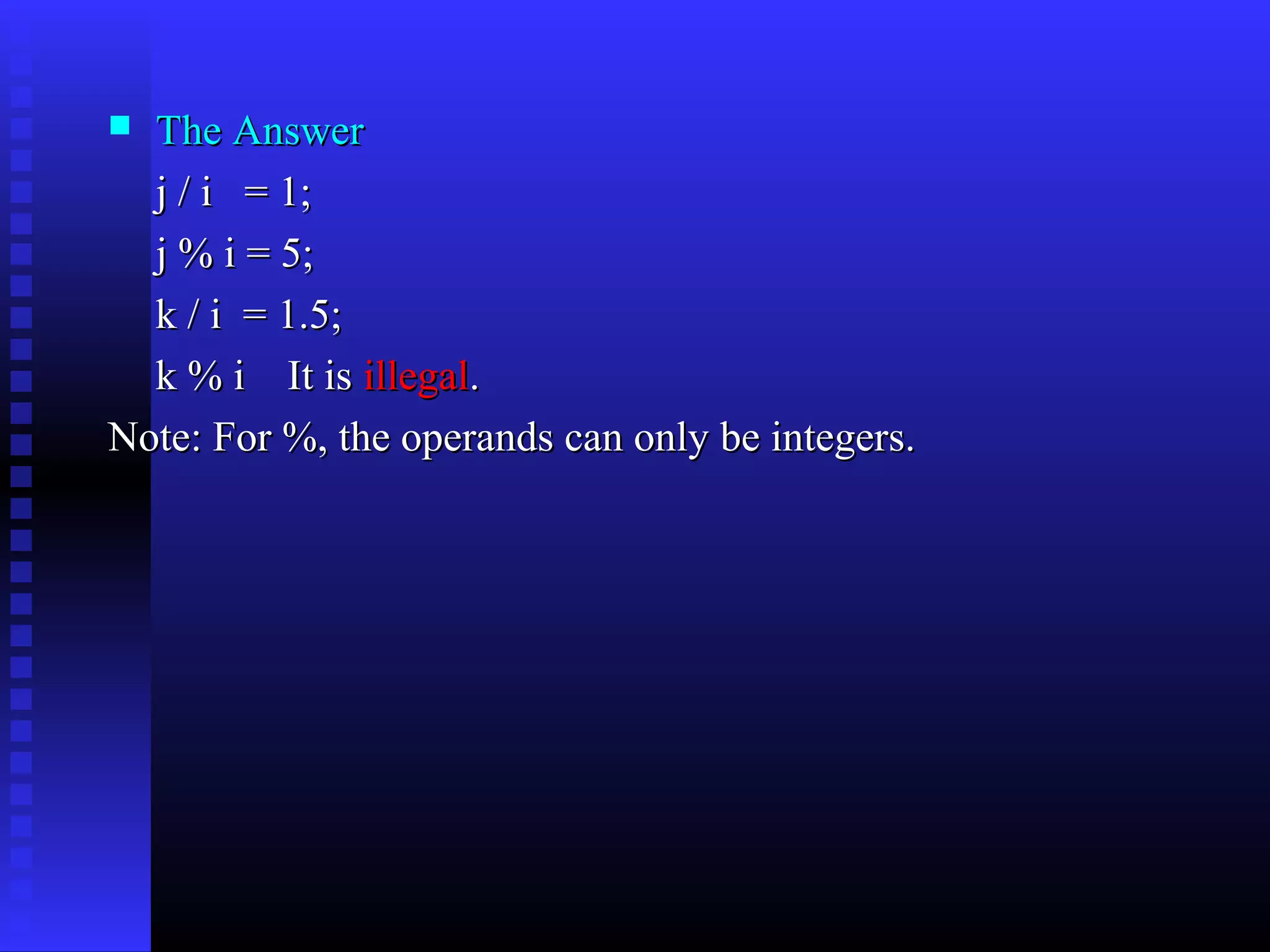 The Answer
j / i = 1;
j % i = 5;
k / i = 1.5;
k % i It is illegal.
Note: For %, the operands can only be integers.


 