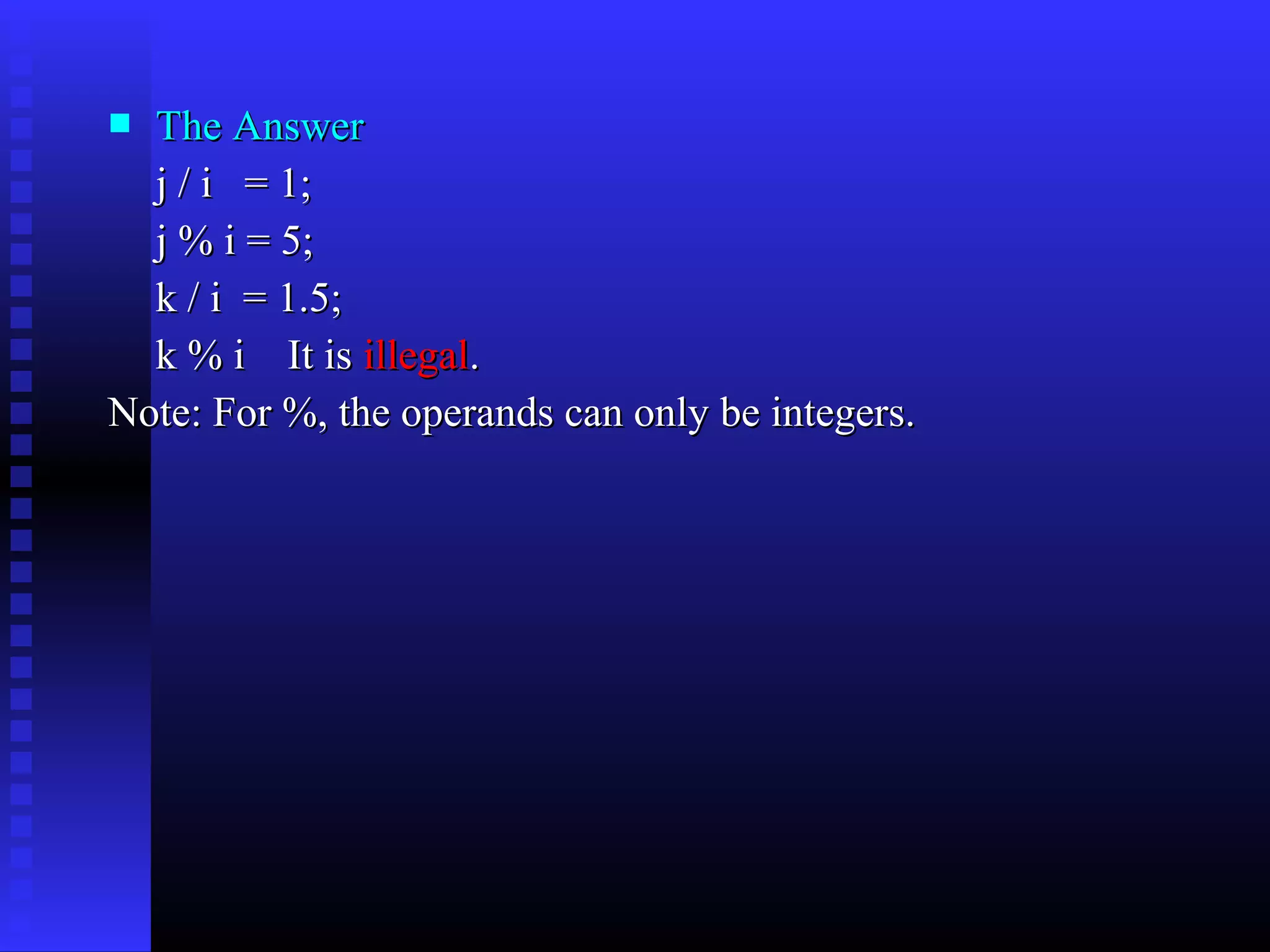 The Answer
j / i = 1;
j % i = 5;
k / i = 1.5;
k % i It is illegal.
Note: For %, the operands can only be integers.


 