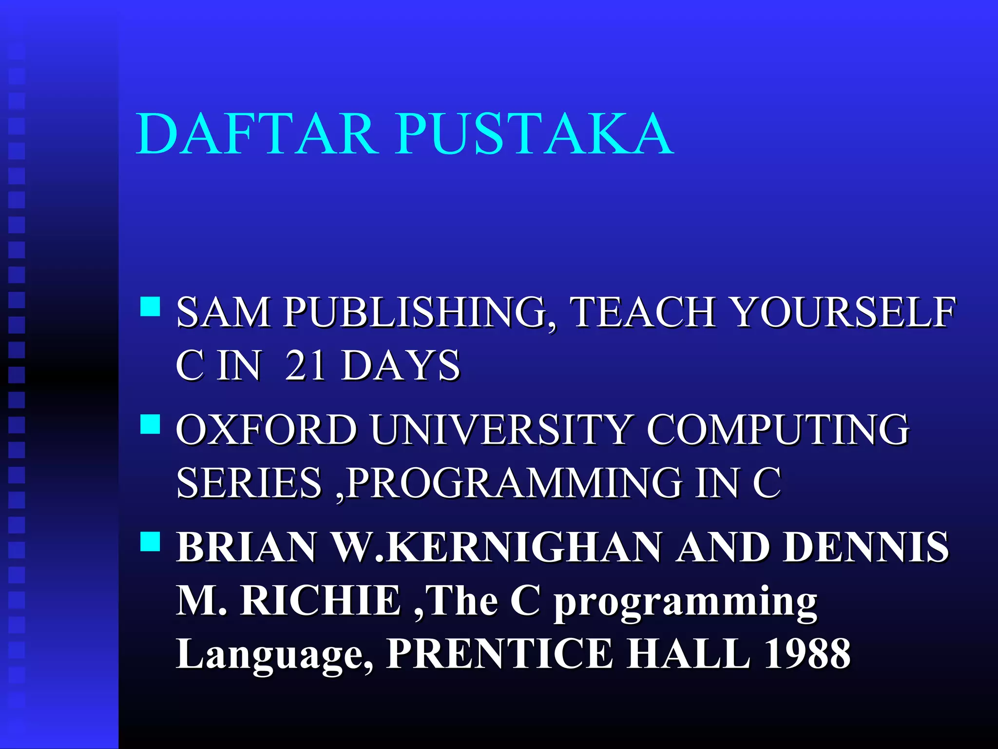 DAFTAR PUSTAKA
SAM PUBLISHING, TEACH YOURSELF
C IN 21 DAYS
 OXFORD UNIVERSITY COMPUTING
SERIES ,PROGRAMMING IN C
 BRIAN W.KERNIGHAN AND DENNIS
M. RICHIE ,The C programming
Language, PRENTICE HALL 1988


 