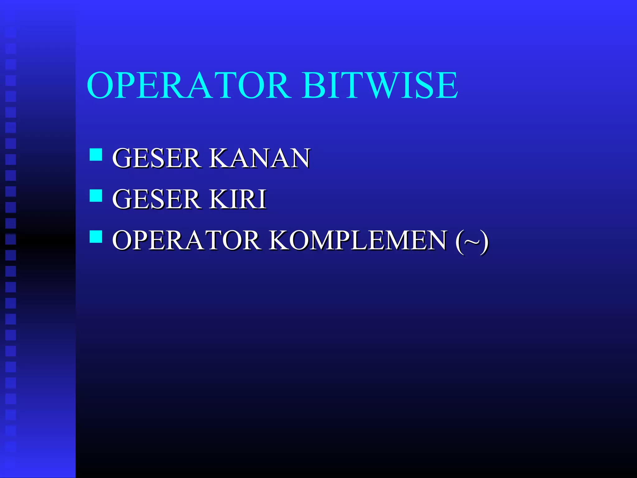 OPERATOR BITWISE
GESER KANAN
 GESER KIRI
 OPERATOR KOMPLEMEN (~)


 