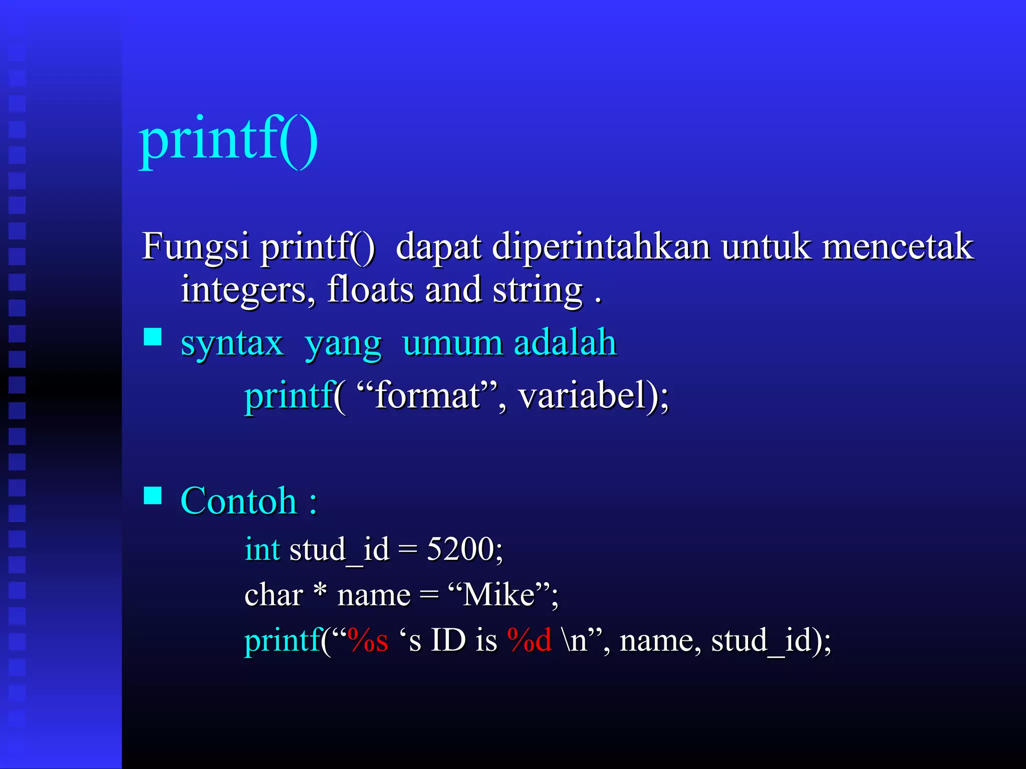 printf()
Fungsi printf() dapat diperintahkan untuk mencetak
integers, floats and string .
 syntax yang umum adalah
printf( “format”, variabel);


Contoh :
int stud_id = 5200;
char * name = “Mike”;
printf(“%s ‘s ID is %d n”, name, stud_id);

 
