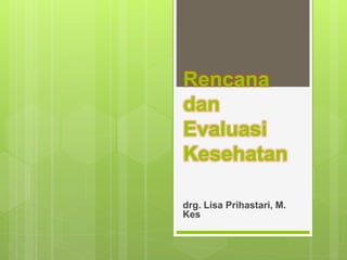 Rencana
dan
Evaluasi
Kesehatan
drg. Lisa Prihastari, M.
Kes
 