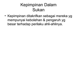 Kepimpinan Dalam
Sukan
• Kepimpinan ditakrifkan sebagai mereka yg
mempunyai kebolehan & pengaruh yg
besar terhadap perilaku ahli-ahlinya.
 