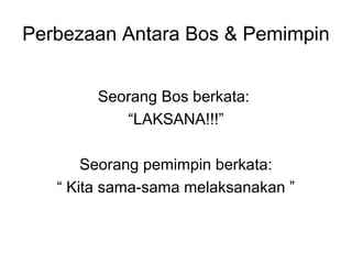 Perbezaan Antara Bos & Pemimpin
Seorang Bos berkata:
“LAKSANA!!!”
Seorang pemimpin berkata:
“ Kita sama-sama melaksanakan ”
 