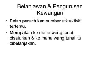 Belanjawan & Pengurusan
Kewangan
• Pelan peruntukan sumber utk aktiviti
tertentu.
• Merupakan ke mana wang tunai
disalurkan & ke mana wang tunai itu
dibelanjakan.
 