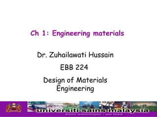 Ch 1: Engineering materials


 Dr. Zuhailawati Hussain
        EBB 224
   Design of Materials
      Engineering

                              1
 
