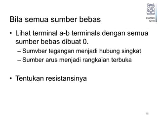 EL2093
MTHBila semua sumber bebas
• Lihat terminal a-b terminals dengan semua
sumber bebas dibuat 0.
– Sumvber tegangan menjadi hubung singkat
– Sumber arus menjadi rangkaian terbuka
• Tentukan resistansinya
16
 