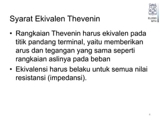 EL2093
MTHSyarat Ekivalen Thevenin
• Rangkaian Thevenin harus ekivalen pada
titik pandang terminal, yaitu memberikan
arus dan tegangan yang sama seperti
rangkaian aslinya pada beban
• Ekivalensi harus belaku untuk semua nilai
resistansi (impedansi).
4
 