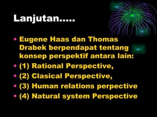 Lanjutan….. Eugene Haas dan Thomas Drabek berpendapat tentang konsep perspektif antara lain: (1) Rational Perspective, (2) Clasical Perspective, (3) Human relations perpective (4) Natural system Perspective 