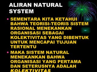 ALIRAN NATURAL SYSTEM SEMENTARA KITA KETAHUI BAHWA TEORISI-TEORIS SISTEM RASIONAL MENEKANKAN ORGANISASI SEBAGAI KOLEKTIVITAS YANG DIBENTUK UNTUK MENCAPAI TUJUAN TERTENTU MAKA SISTEM NATURAL MENEKANKAN BAHWA ORGANISASI YANG PERTAMA DAN SETERUSNYA ADALAH  KOLEKTIVITAS 