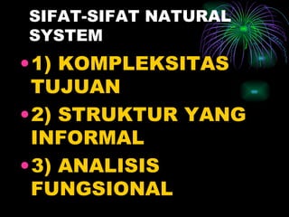 SIFAT-SIFAT NATURAL SYSTEM 1) KOMPLEKSITAS TUJUAN 2) STRUKTUR YANG INFORMAL 3) ANALISIS FUNGSIONAL 