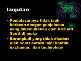 lanjutan Penjelasannya tidak jauh berbeda dengan penjelasan yang dikemukakan oleh Richard Scott di muka Barangkali yang tidak disebut oleh Scott antara lain: konflik, exchange,  dan technology 