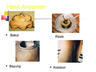 Hasil Anyaman
 Bakul
 Bayung
Kipas
 Kolobon
 