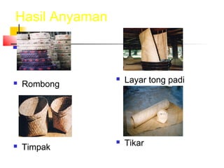 Hasil Anyaman
 Rombong
 Timpak
 Layar tong padi
 Tikar
 