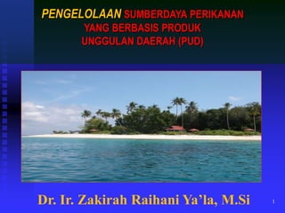 Dr. Ir. Zakirah Raihani Ya’la, M.Si 1
PENGELOLAAN SUMBERDAYA PERIKANAN
YANG BERBASIS PRODUK
UNGGULAN DAERAH (PUD)
 