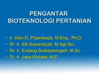 PENGANTARPENGANTAR
BIOTEKNOLOGI PERTANIANBIOTEKNOLOGI PERTANIAN
• Ir. Irfan D. Prijambada, M.Eng., Ph.D.Ir. Irfan D. Prijambada, M.Eng., Ph.D.
• Dr. Ir. Siti Subandiyah, M.Agr.Sci.Dr. Ir. Siti Subandiyah, M.Agr.Sci.
• Dr. Ir. Endang Sulistyaningsih, M.Sc.Dr. Ir. Endang Sulistyaningsih, M.Sc.
• Dr. Ir. Jaka Widada, M.P.Dr. Ir. Jaka Widada, M.P.
 