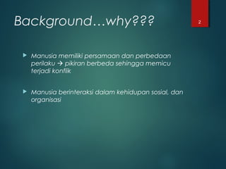 Background…why???
 Manusia memiliki persamaan dan perbedaan
perilaku  pikiran berbeda sehingga memicu
terjadi konflik
 Manusia berinteraksi dalam kehidupan sosial, dan
organisasi
2
 