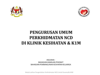 ANJURAN :
BAHAGIAN KAWALAN PENYAKIT
BAHAGIAN PEMBANGUNAN KESIHATAN KELUARGA
PENGURUSAN UMUM
PERKHIDMATAN NCD
DI KLINIK KESIHATAN & K1M
Modul Latihan Pengendalian Perkhidmatan NCD Untuk Paramedik KKM
 