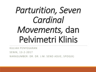 Parturition, Seven
Cardinal
Movements, dan
Pelvimetri Klinis
KULIAH PENYEGARAN
SENIN, 13-2-2017
NARASUMBER: DR. DR. J.M. SENO ADJIE, SPOG(K)
 