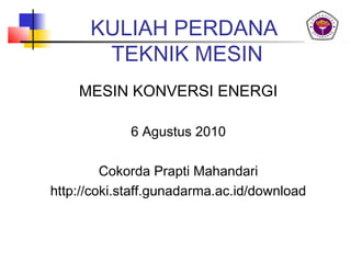 KULIAH PERDANA
       TEKNIK MESIN
    MESIN KONVERSI ENERGI

             6 Agustus 2010

         Cokorda Prapti Mahandari
http://coki.staff.gunadarma.ac.id/download
 