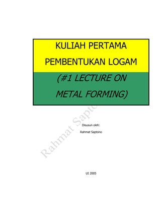 KULIAH PERTAMA
PEMBENTUKAN LOGAM
  (#1 LECTURE ON
 METAL FORMING)


       Disusun oleh:

      Rahmat Saptono




         UI 2005
 